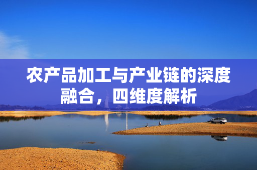农产品加工与产业链的深度融合,四维度解析