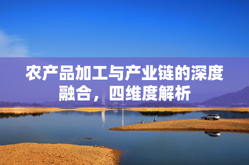 农产品加工与产业链的深度融合,四维度解析