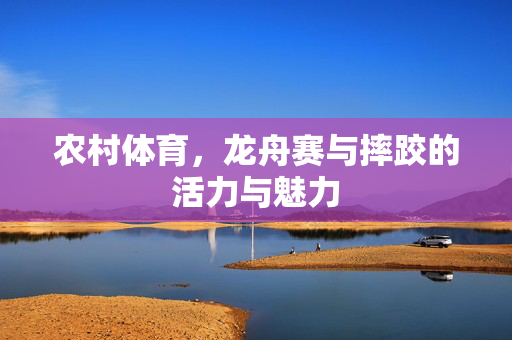 农村体育,龙舟赛与摔跤的活力与魅力
