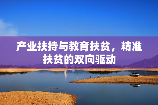 产业扶持与教育扶贫，精准扶贫的双向驱动