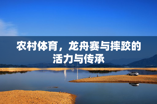 农村体育,龙舟赛与摔跤的活力与传承