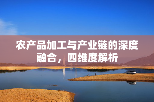 农产品加工与产业链的深度融合,四维度解析