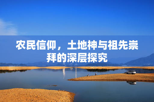 农民信仰,土地神与祖先崇拜的深层探究