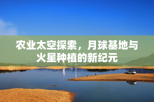 农业太空探索,月球基地与火星种植的新纪元