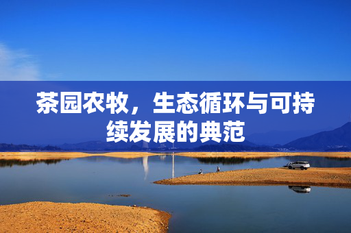 茶园农牧,生态循环与可持续发展的典范