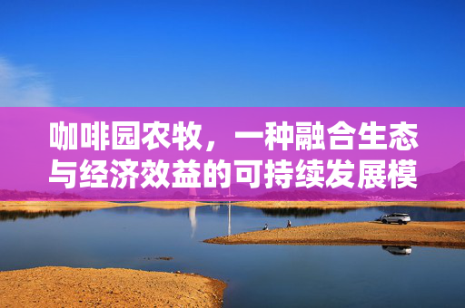 咖啡园农牧，一种融合生态与经济效益的可持续发展模式