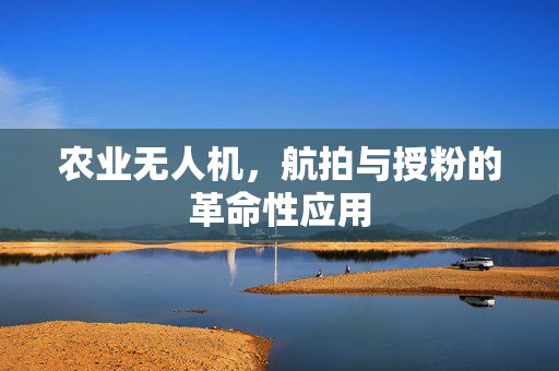 农业无人机,航拍与授粉的革命性应用