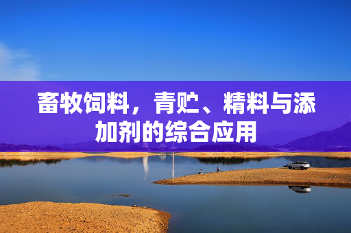 畜牧饲料,青贮、精料与添加剂的综合应用