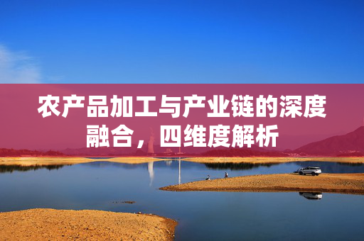 农产品加工与产业链的深度融合,四维度解析