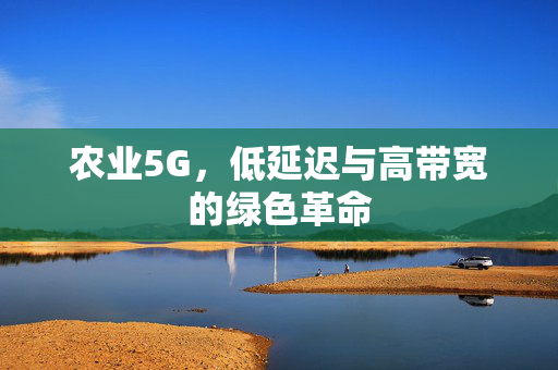 农业5G,低延迟与高带宽的绿色革命
