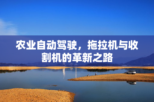 农业自动驾驶,拖拉机与收割机的革新之路