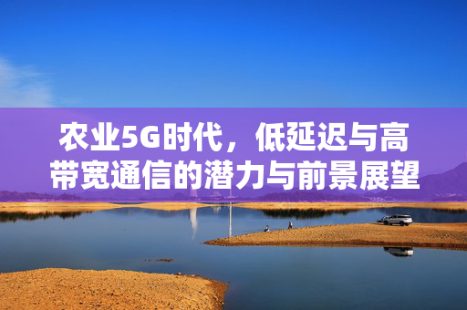 农业5G时代，低延迟与高带宽通信的潜力与前景展望